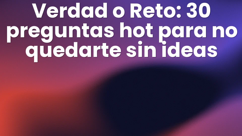 Verdad o Reto: 30 preguntas hot para no quedarte sin ideas 🔥