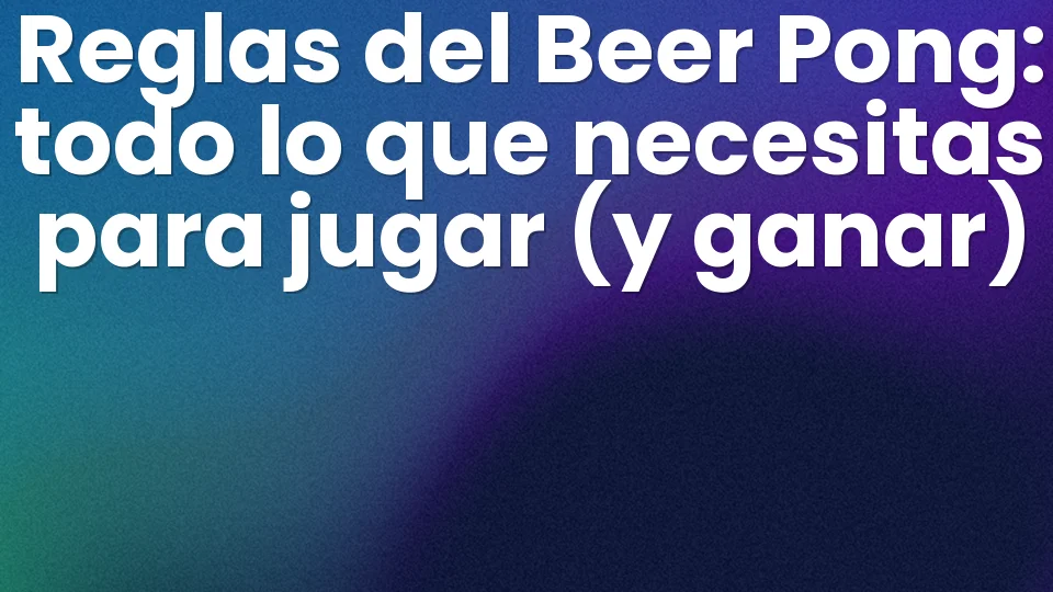 Reglas del Beer Pong: todo lo que necesitas para jugar (y ganar) 🏓